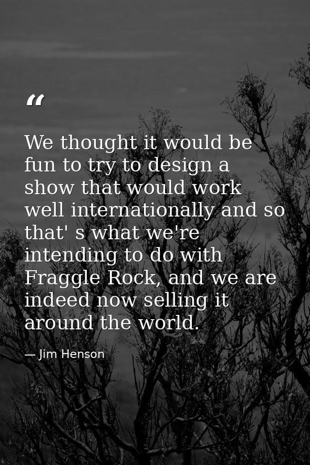 We thought it would be fun to try to design a show that would work well internationally and so that' s what we're intend — Jim Henson