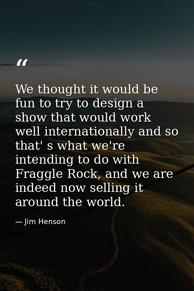 We thought it would be fun to try to design a show that would work well internationally and so that' s what we're intend — Jim Henson