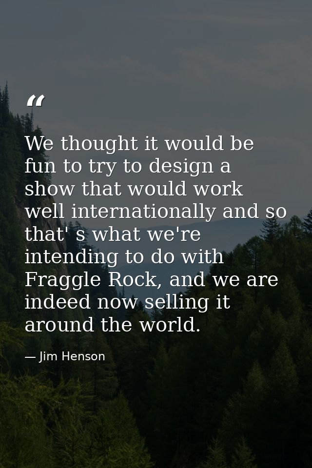 We thought it would be fun to try to design a show that would work well internationally and so that' s what we're intend — Jim Henson