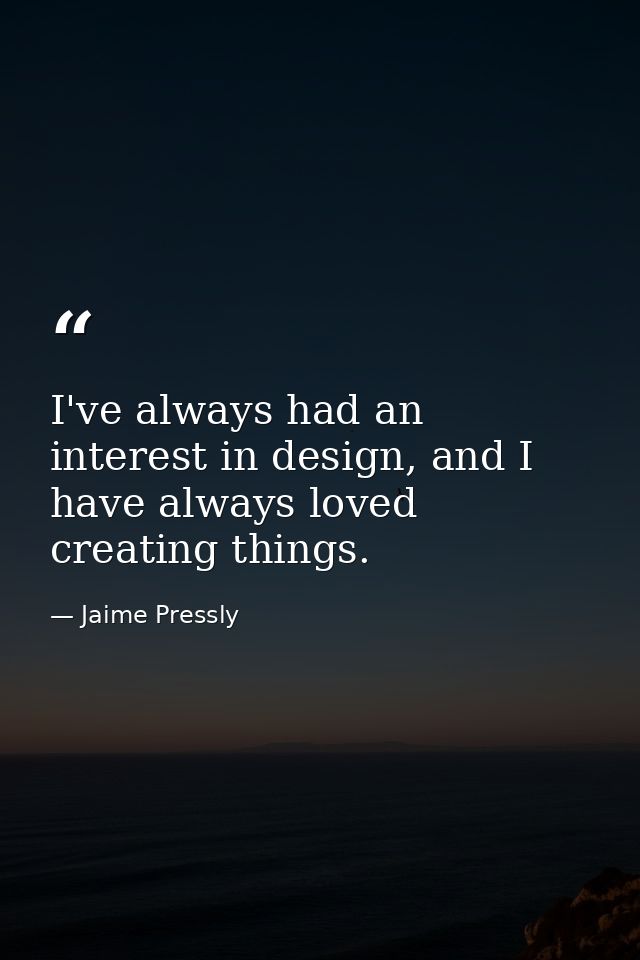 I've always had an interest in design, and I have always loved creating things. — Jaime Pressly