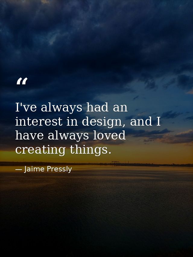 I've always had an interest in design, and I have always loved creating things. — Jaime Pressly