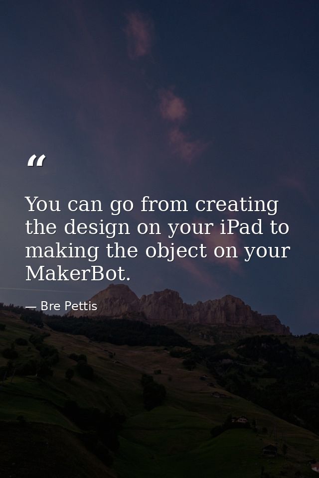 You can go from creating the design on your iPad to making the object on your MakerBot. — Bre Pettis