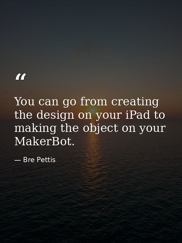 You can go from creating the design on your iPad to making the object on your MakerBot. — Bre Pettis