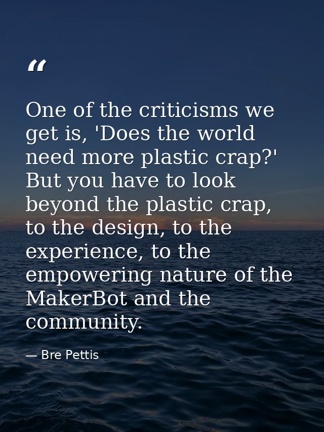 One of the criticisms we get is, 'Does the world need more plastic crap?' But you have to look beyond the plastic crap,  — Bre Pettis