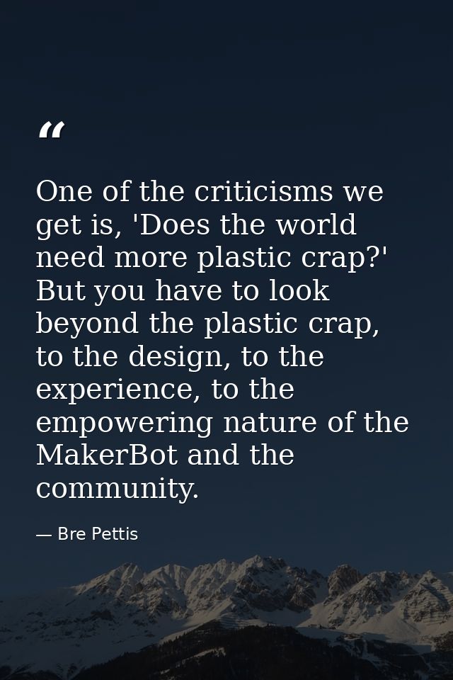 One of the criticisms we get is, 'Does the world need more plastic crap?' But you have to look beyond the plastic crap,  — Bre Pettis