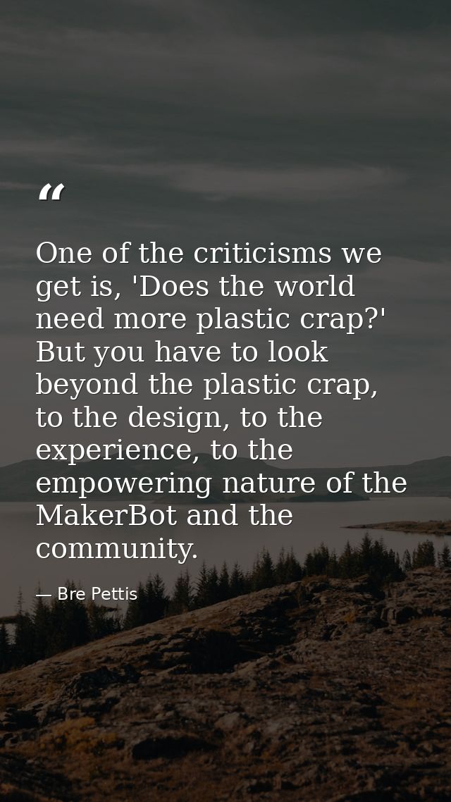 One of the criticisms we get is, 'Does the world need more plastic crap?' But you have to look beyond the plastic crap,  — Bre Pettis