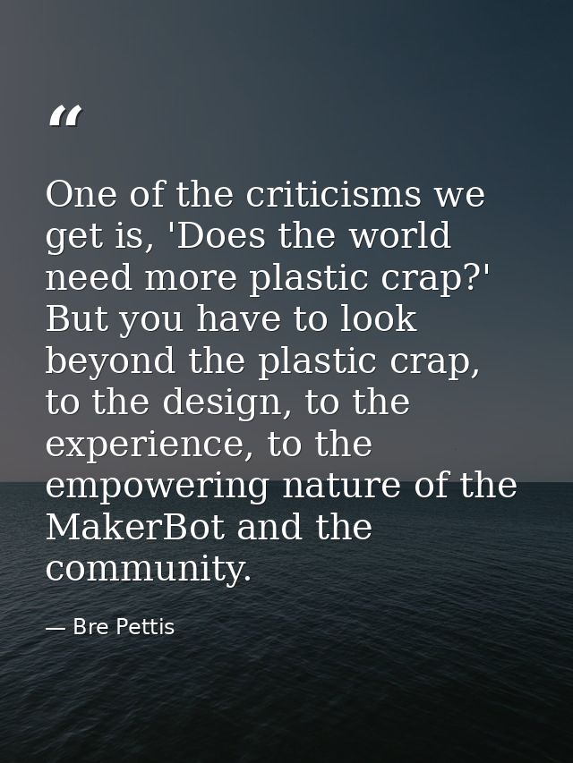 One of the criticisms we get is, 'Does the world need more plastic crap?' But you have to look beyond the plastic crap,  — Bre Pettis