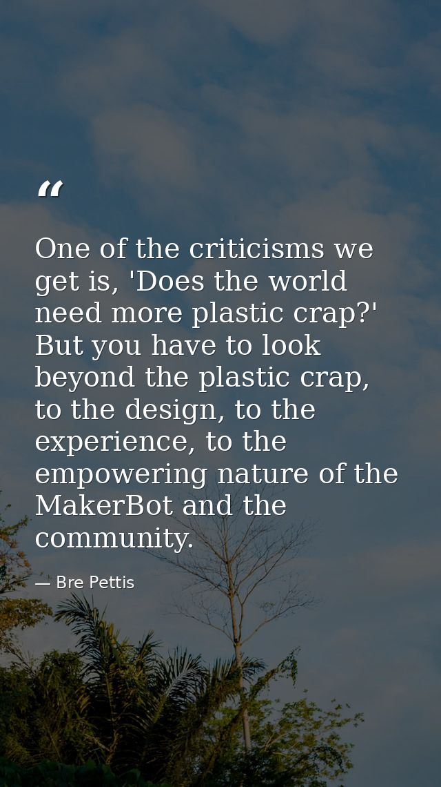 One of the criticisms we get is, 'Does the world need more plastic crap?' But you have to look beyond the plastic crap,  — Bre Pettis