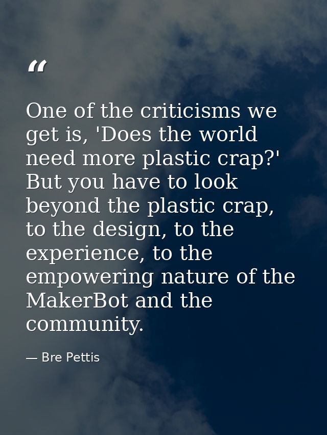 One of the criticisms we get is, 'Does the world need more plastic crap?' But you have to look beyond the plastic crap,  — Bre Pettis