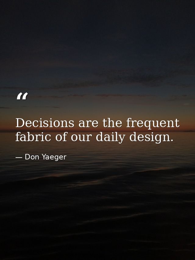Decisions are the frequent fabric of our daily design. — Don Yaeger