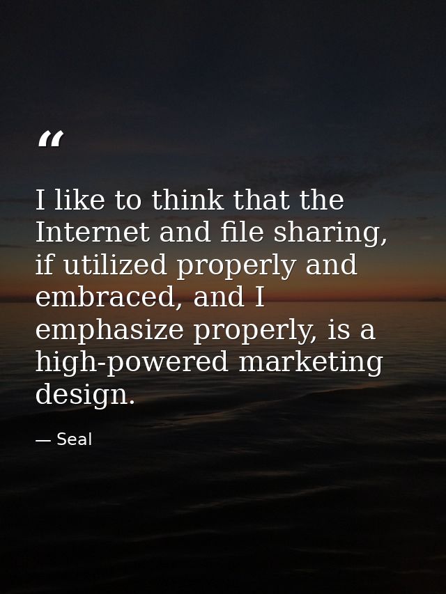 I like to think that the Internet and file sharing, if utilized properly and embraced, and I emphasize properly, is a hi — Seal