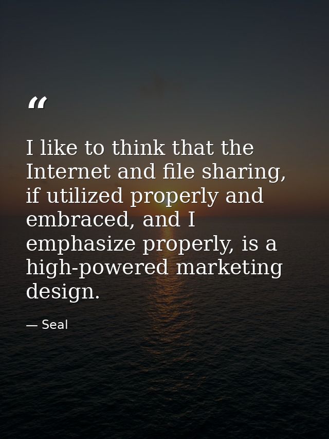 I like to think that the Internet and file sharing, if utilized properly and embraced, and I emphasize properly, is a hi — Seal