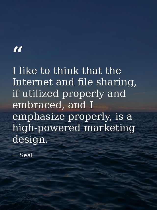 I like to think that the Internet and file sharing, if utilized properly and embraced, and I emphasize properly, is a hi — Seal
