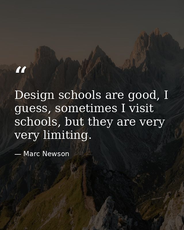 Design schools are good, I guess, sometimes I visit schools, but they are very very limiting. — Marc Newson