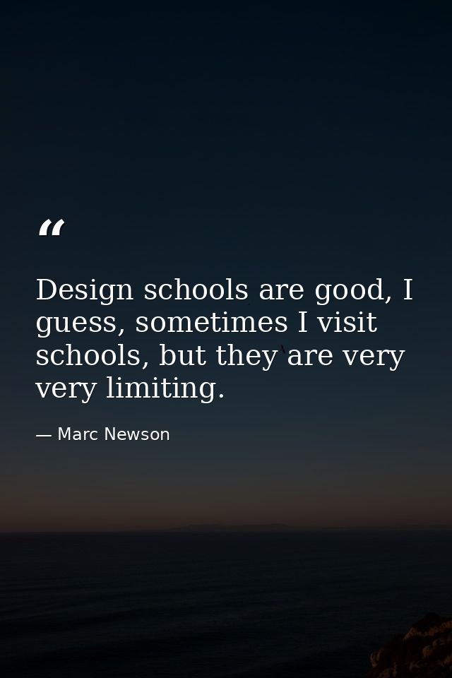 Design schools are good, I guess, sometimes I visit schools, but they are very very limiting. — Marc Newson