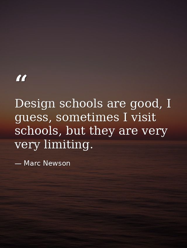 Design schools are good, I guess, sometimes I visit schools, but they are very very limiting. — Marc Newson