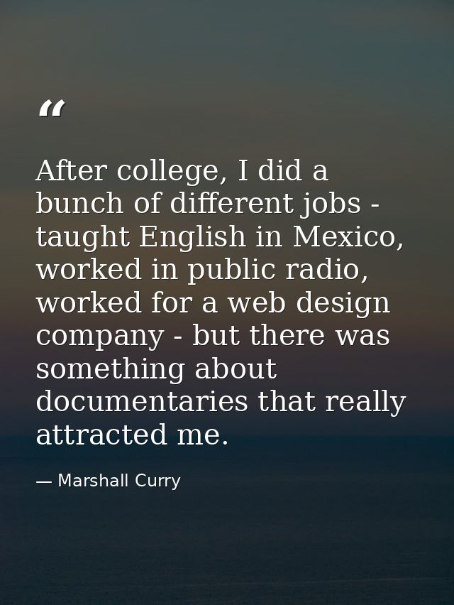 After college, I did a bunch of different jobs - taught English in Mexico, worked in public radio, worked for a web desi — Marshall Curry
