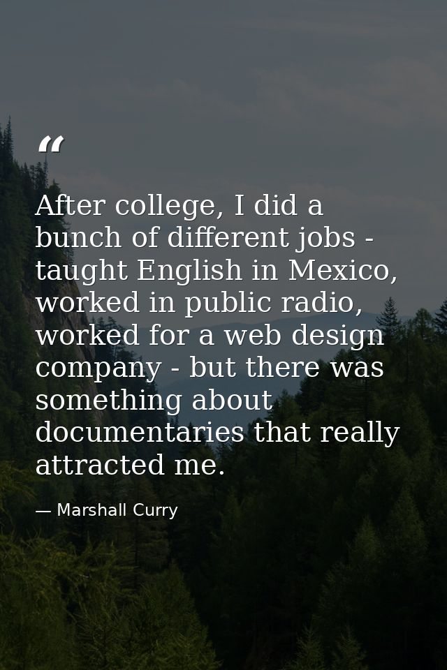 After college, I did a bunch of different jobs - taught English in Mexico, worked in public radio, worked for a web desi — Marshall Curry