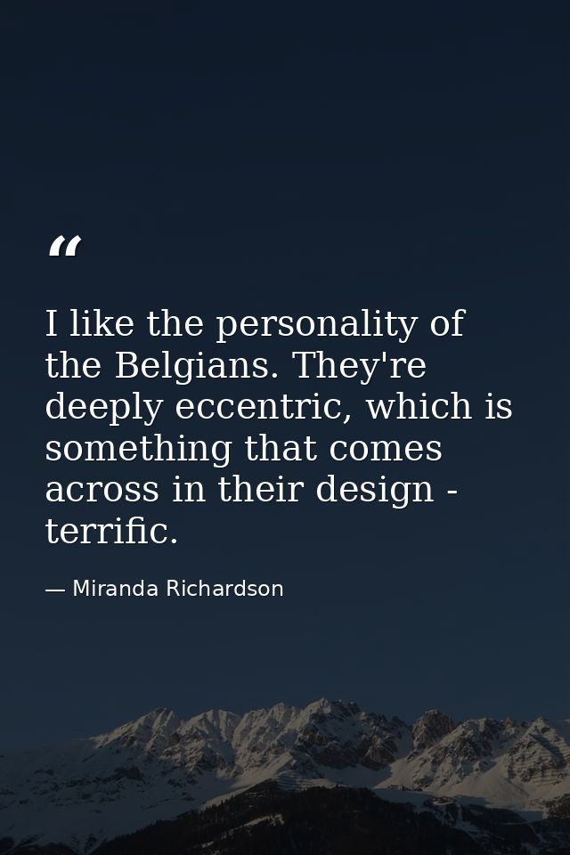 I like the personality of the Belgians. They're deeply eccentric, which is something that comes across in their design - — Miranda Richardson