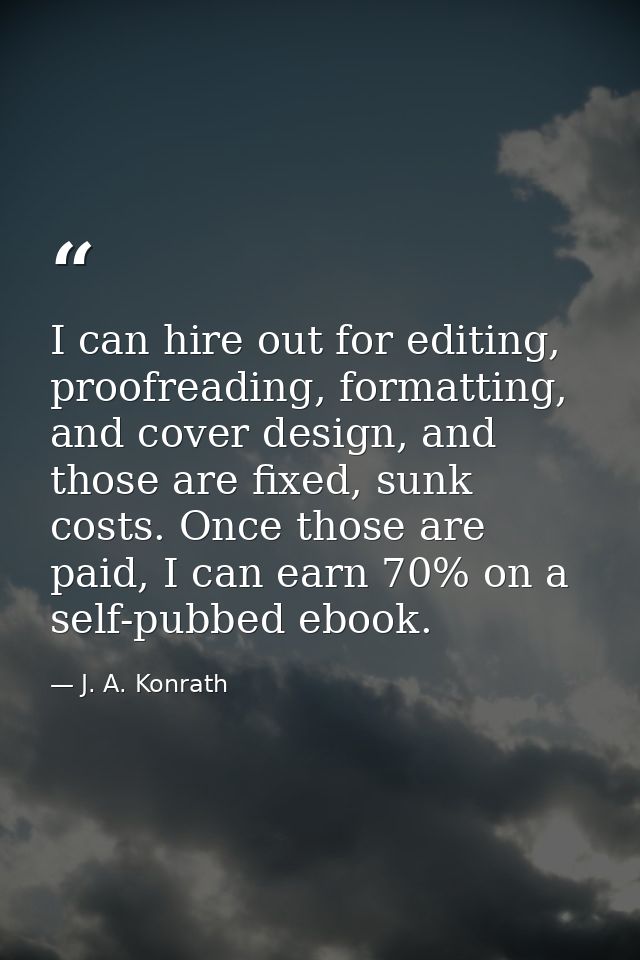 I can hire out for editing, proofreading, formatting, and cover design, and those are fixed, sunk costs. Once those are  — J. A. Konrath