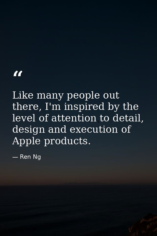 Like many people out there, I'm inspired by the level of attention to detail, design and execution of Apple products. — Ren Ng
