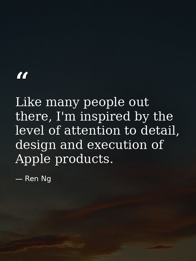 Like many people out there, I'm inspired by the level of attention to detail, design and execution of Apple products. — Ren Ng