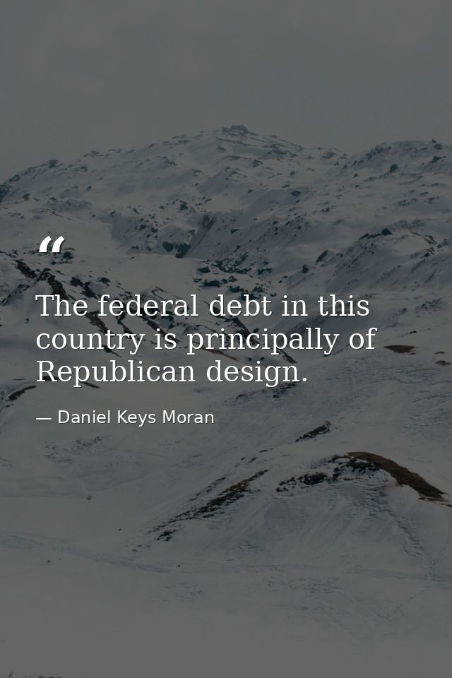 The federal debt in this country is principally of Republican design. — Daniel Keys Moran