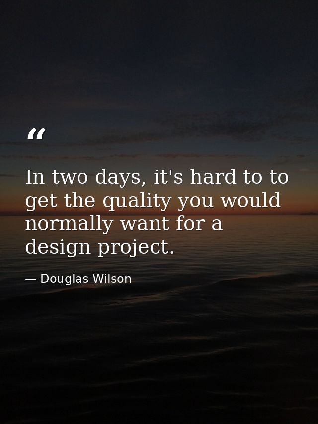 In two days, it's hard to to get the quality you would normally want for a design project. — Douglas Wilson