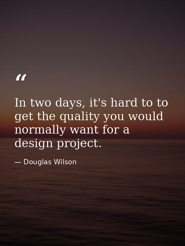 In two days, it's hard to to get the quality you would normally want for a design project. — Douglas Wilson