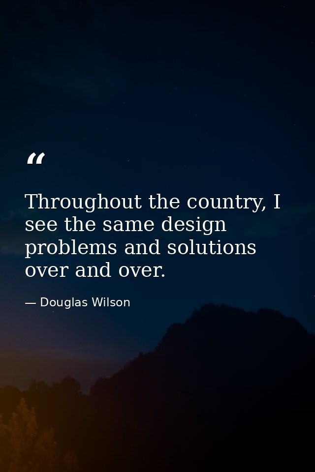 Throughout the country, I see the same design problems and solutions over and over. — Douglas Wilson