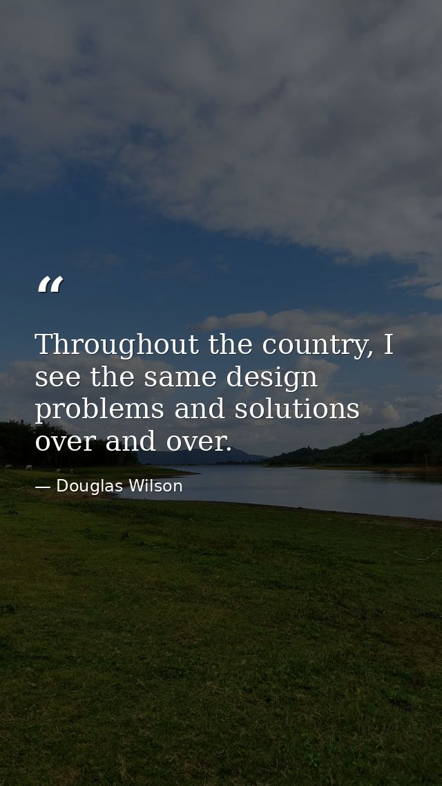 Throughout the country, I see the same design problems and solutions over and over. — Douglas Wilson
