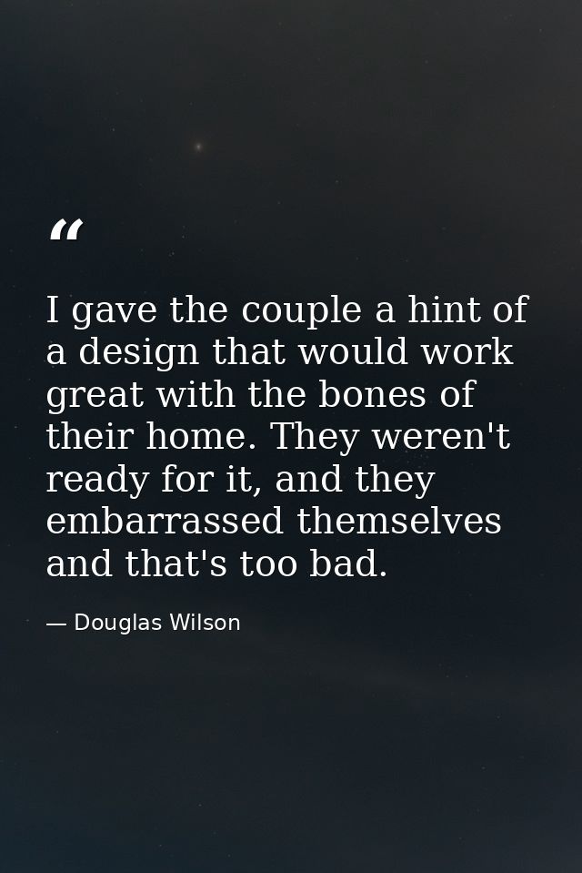 I gave the couple a hint of a design that would work great with the bones of their home. They weren't ready for it, and  — Douglas Wilson