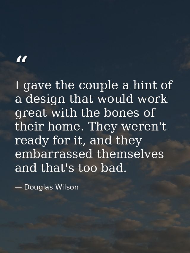 I gave the couple a hint of a design that would work great with the bones of their home. They weren't ready for it, and  — Douglas Wilson