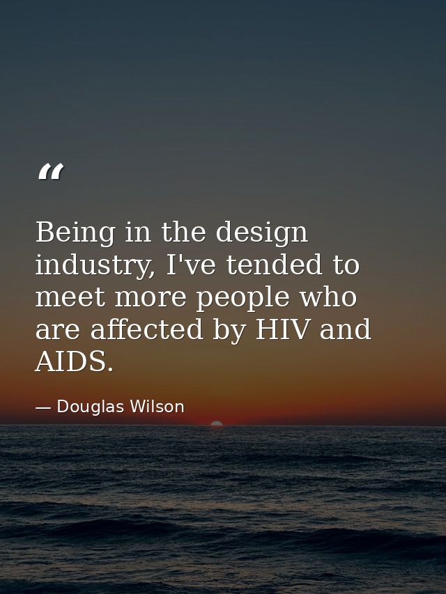 Being in the design industry, I've tended to meet more people who are affected by HIV and AIDS. — Douglas Wilson