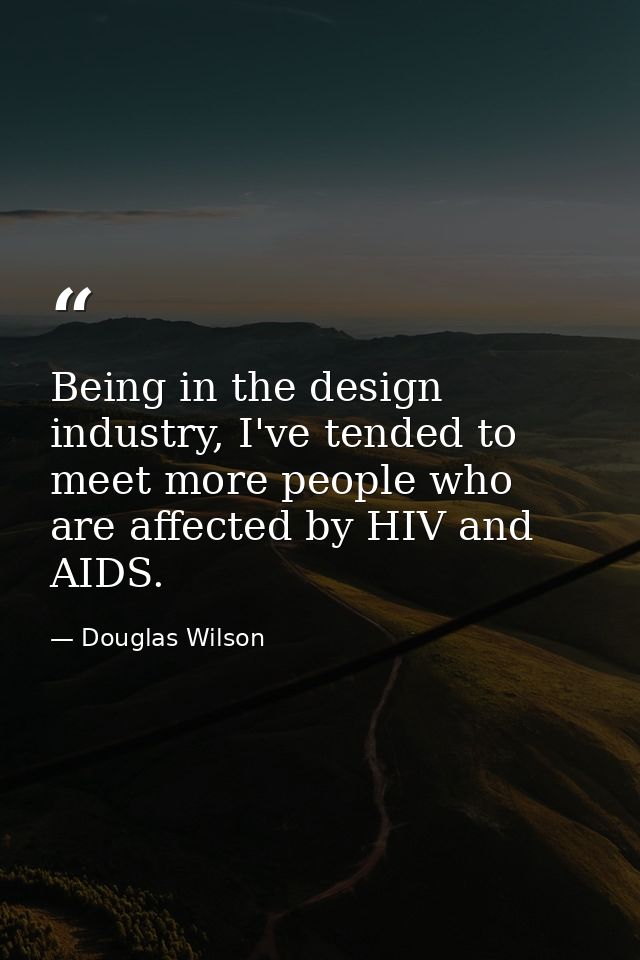 Being in the design industry, I've tended to meet more people who are affected by HIV and AIDS. — Douglas Wilson