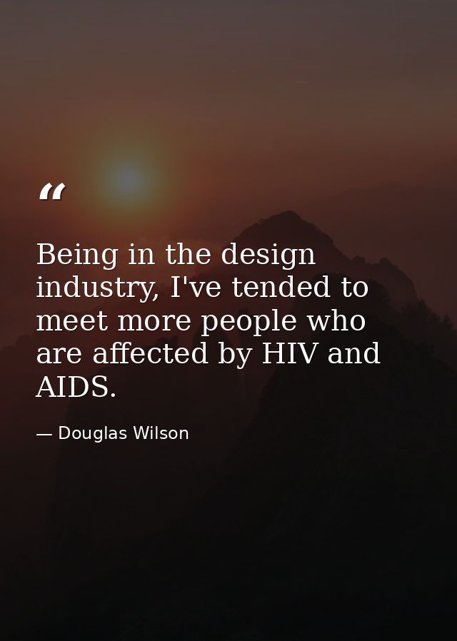 Being in the design industry, I've tended to meet more people who are affected by HIV and AIDS. — Douglas Wilson