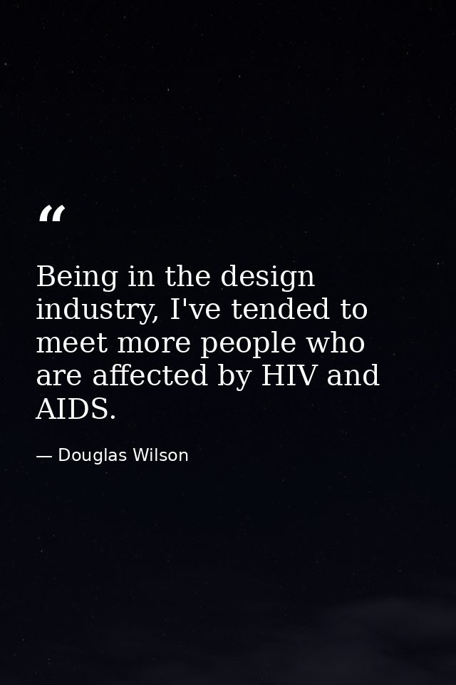 Being in the design industry, I've tended to meet more people who are affected by HIV and AIDS. — Douglas Wilson