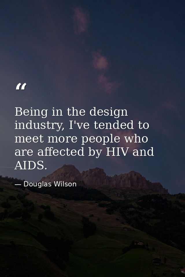 Being in the design industry, I've tended to meet more people who are affected by HIV and AIDS. — Douglas Wilson