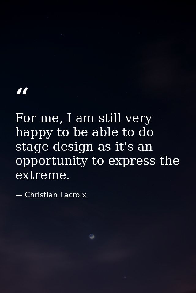 For me, I am still very happy to be able to do stage design as it's an opportunity to express the extreme. — Christian Lacroix