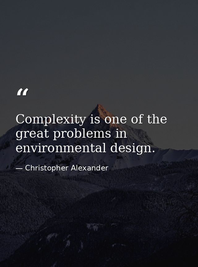 Complexity is one of the great problems in environmental design. — Christopher Alexander