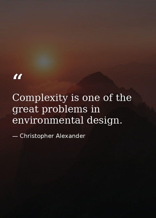 Complexity is one of the great problems in environmental design. — Christopher Alexander