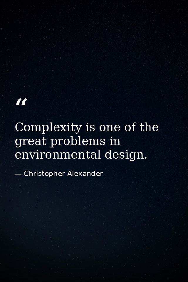 Complexity is one of the great problems in environmental design. — Christopher Alexander