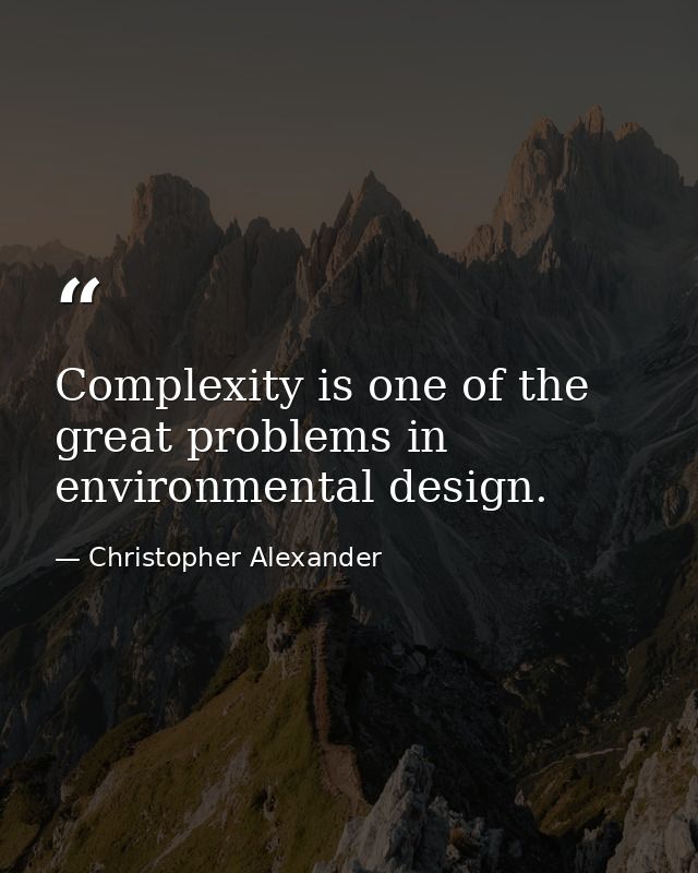 Complexity is one of the great problems in environmental design. — Christopher Alexander