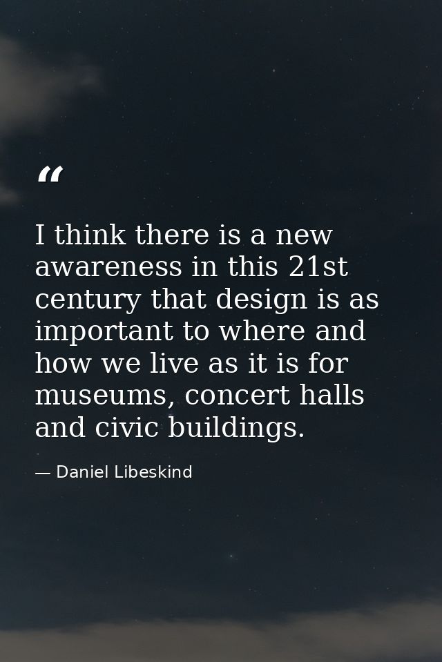 I think there is a new awareness in this 21st century that design is as important to where and how we live as it is for  — Daniel Libeskind
