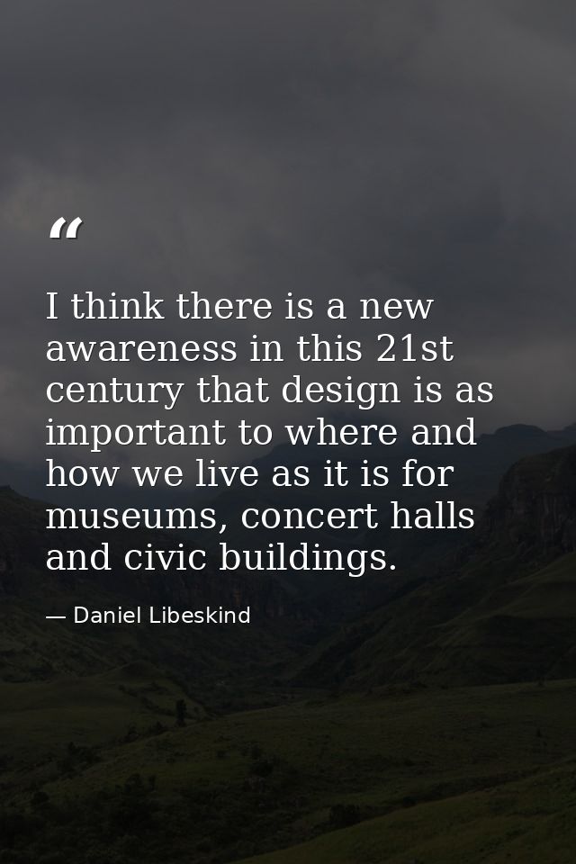 I think there is a new awareness in this 21st century that design is as important to where and how we live as it is for  — Daniel Libeskind