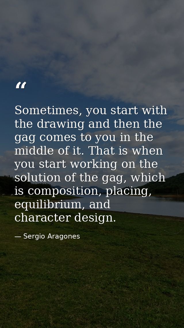 Sometimes, you start with the drawing and then the gag comes to you in the middle of it. That is when you start working  — Sergio Aragones