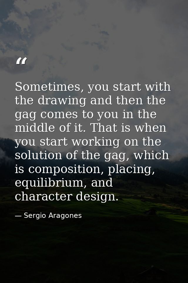 Sometimes, you start with the drawing and then the gag comes to you in the middle of it. That is when you start working  — Sergio Aragones