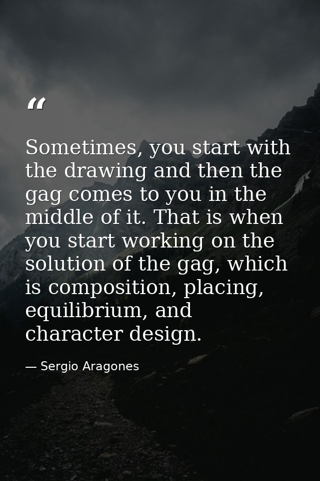 Sometimes, you start with the drawing and then the gag comes to you in the middle of it. That is when you start working  — Sergio Aragones