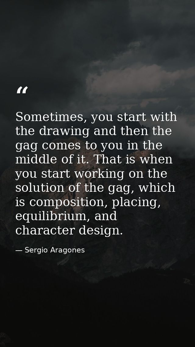 Sometimes, you start with the drawing and then the gag comes to you in the middle of it. That is when you start working  — Sergio Aragones