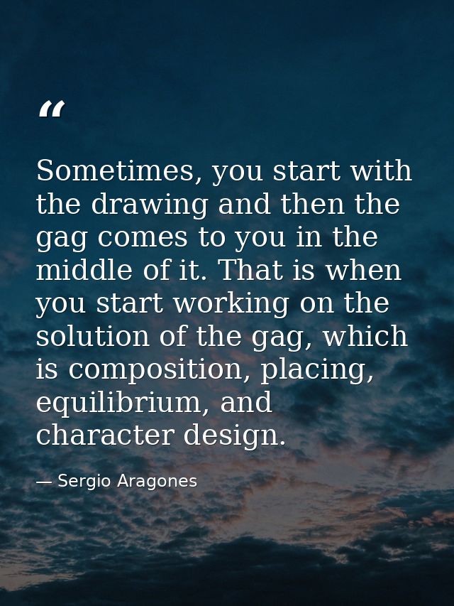Sometimes, you start with the drawing and then the gag comes to you in the middle of it. That is when you start working  — Sergio Aragones